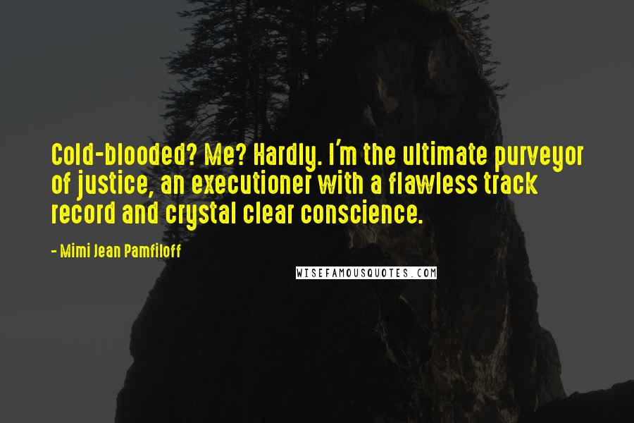 Mimi Jean Pamfiloff Quotes: Cold-blooded? Me? Hardly. I'm the ultimate purveyor of justice, an executioner with a flawless track record and crystal clear conscience.