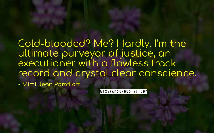 Mimi Jean Pamfiloff Quotes: Cold-blooded? Me? Hardly. I'm the ultimate purveyor of justice, an executioner with a flawless track record and crystal clear conscience.