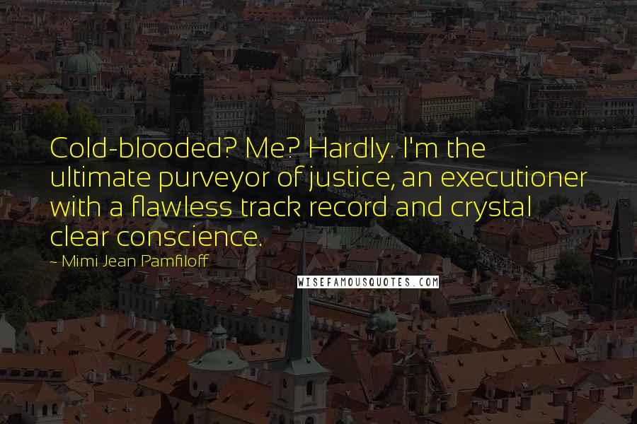 Mimi Jean Pamfiloff Quotes: Cold-blooded? Me? Hardly. I'm the ultimate purveyor of justice, an executioner with a flawless track record and crystal clear conscience.