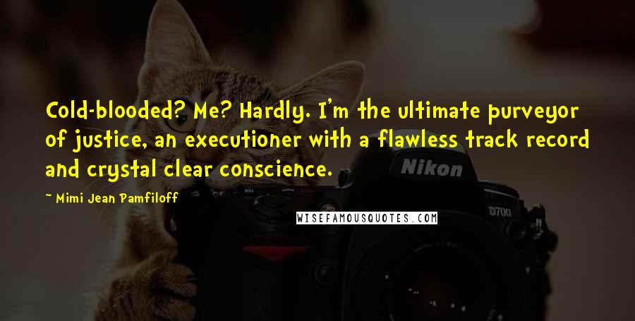 Mimi Jean Pamfiloff Quotes: Cold-blooded? Me? Hardly. I'm the ultimate purveyor of justice, an executioner with a flawless track record and crystal clear conscience.