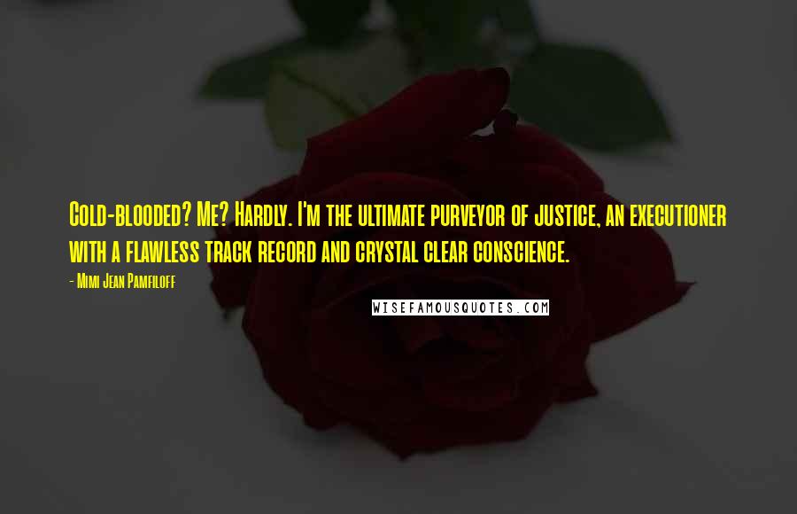 Mimi Jean Pamfiloff Quotes: Cold-blooded? Me? Hardly. I'm the ultimate purveyor of justice, an executioner with a flawless track record and crystal clear conscience.