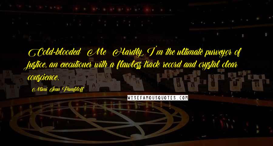 Mimi Jean Pamfiloff Quotes: Cold-blooded? Me? Hardly. I'm the ultimate purveyor of justice, an executioner with a flawless track record and crystal clear conscience.