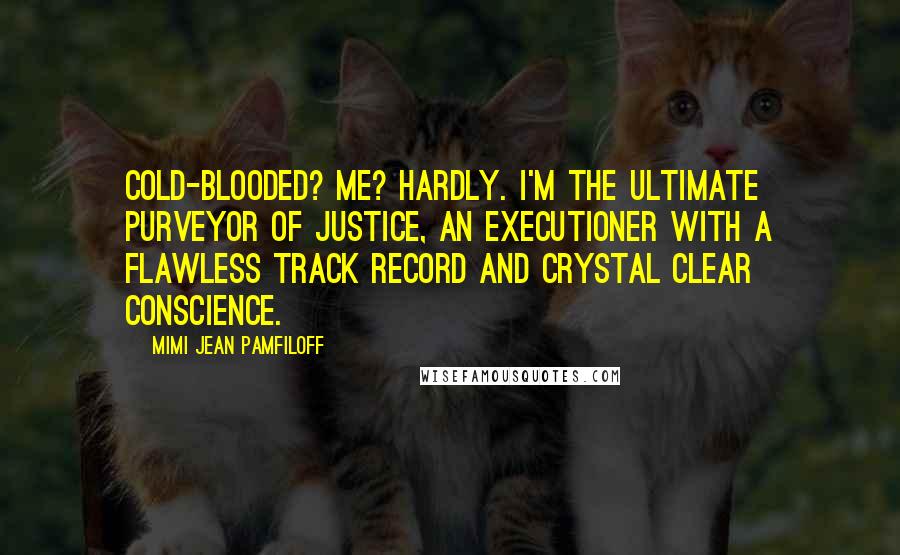 Mimi Jean Pamfiloff Quotes: Cold-blooded? Me? Hardly. I'm the ultimate purveyor of justice, an executioner with a flawless track record and crystal clear conscience.