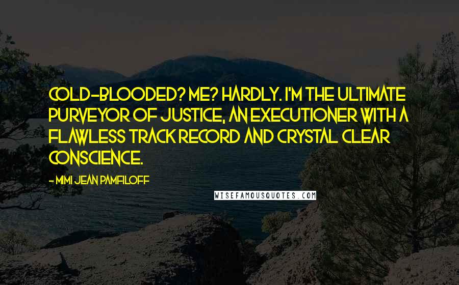 Mimi Jean Pamfiloff Quotes: Cold-blooded? Me? Hardly. I'm the ultimate purveyor of justice, an executioner with a flawless track record and crystal clear conscience.