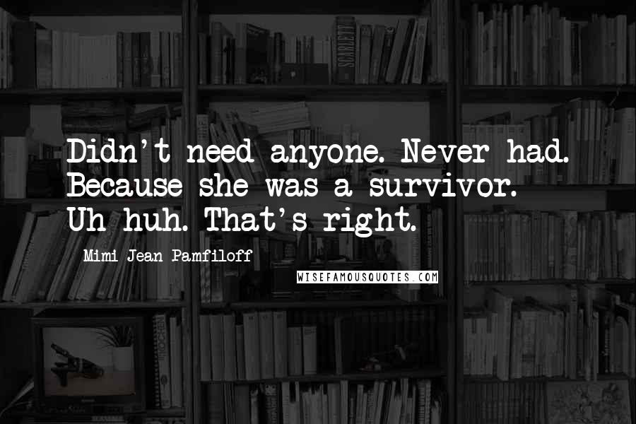 Mimi Jean Pamfiloff Quotes: Didn't need anyone. Never had. Because she was a survivor. Uh-huh. That's right.