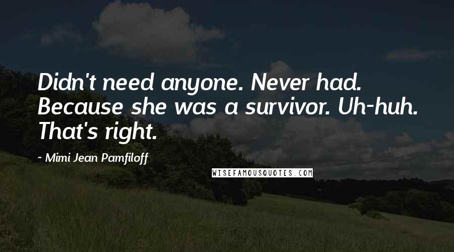 Mimi Jean Pamfiloff Quotes: Didn't need anyone. Never had. Because she was a survivor. Uh-huh. That's right.