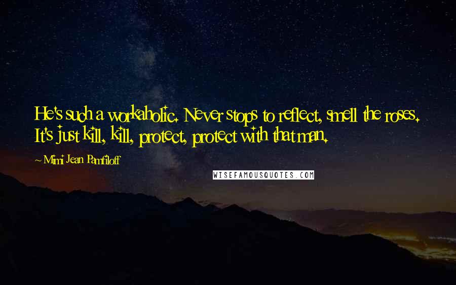 Mimi Jean Pamfiloff Quotes: He's such a workaholic. Never stops to reflect, smell the roses. It's just kill, kill, protect, protect with that man.