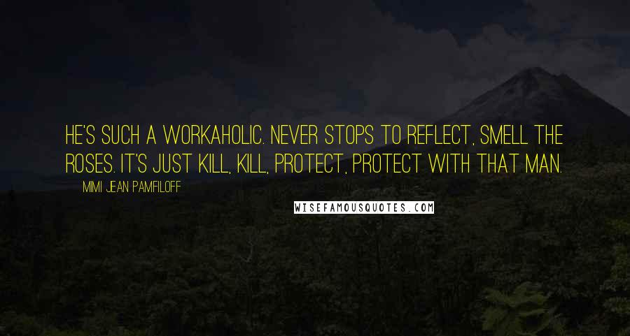 Mimi Jean Pamfiloff Quotes: He's such a workaholic. Never stops to reflect, smell the roses. It's just kill, kill, protect, protect with that man.