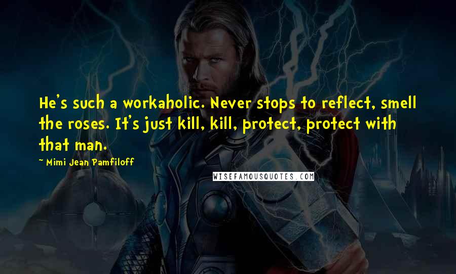 Mimi Jean Pamfiloff Quotes: He's such a workaholic. Never stops to reflect, smell the roses. It's just kill, kill, protect, protect with that man.