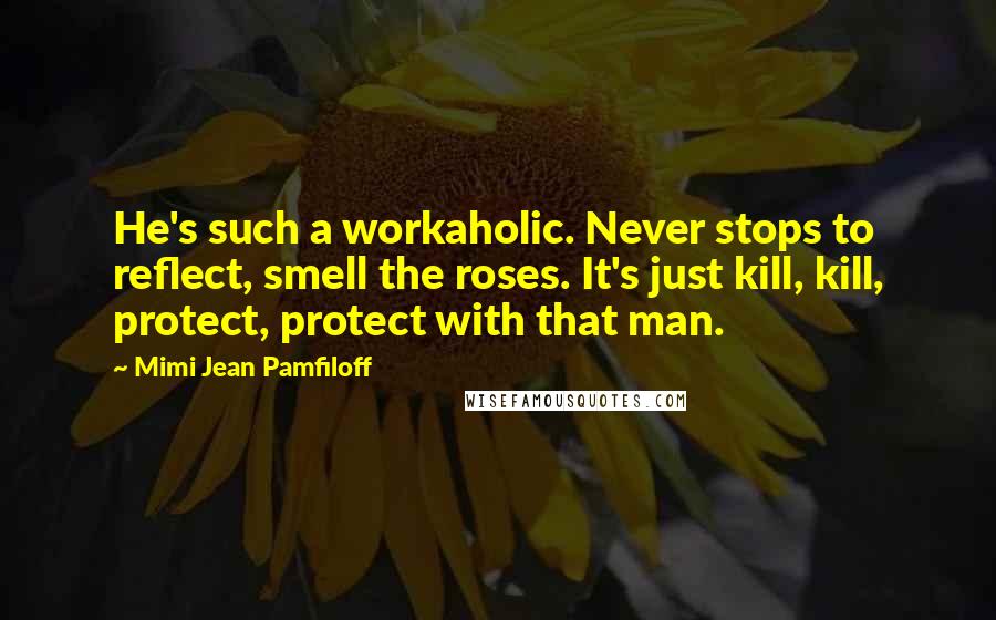Mimi Jean Pamfiloff Quotes: He's such a workaholic. Never stops to reflect, smell the roses. It's just kill, kill, protect, protect with that man.