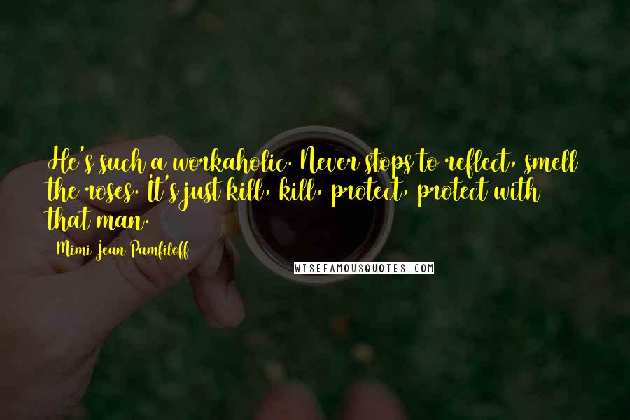 Mimi Jean Pamfiloff Quotes: He's such a workaholic. Never stops to reflect, smell the roses. It's just kill, kill, protect, protect with that man.