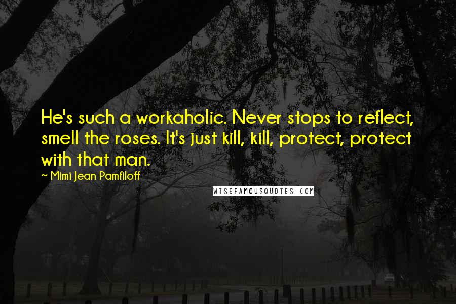 Mimi Jean Pamfiloff Quotes: He's such a workaholic. Never stops to reflect, smell the roses. It's just kill, kill, protect, protect with that man.