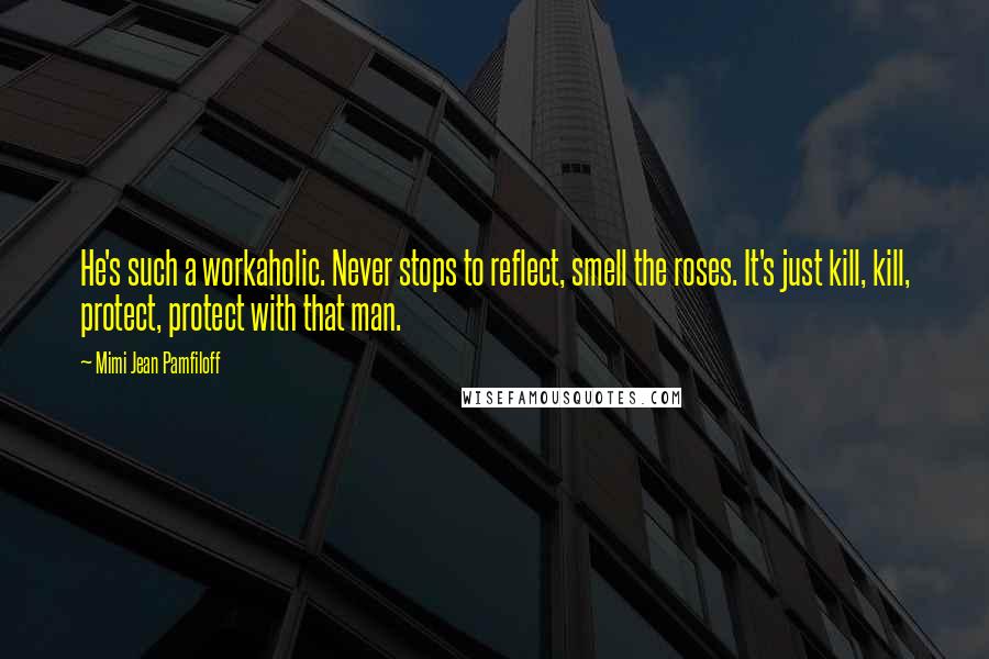 Mimi Jean Pamfiloff Quotes: He's such a workaholic. Never stops to reflect, smell the roses. It's just kill, kill, protect, protect with that man.