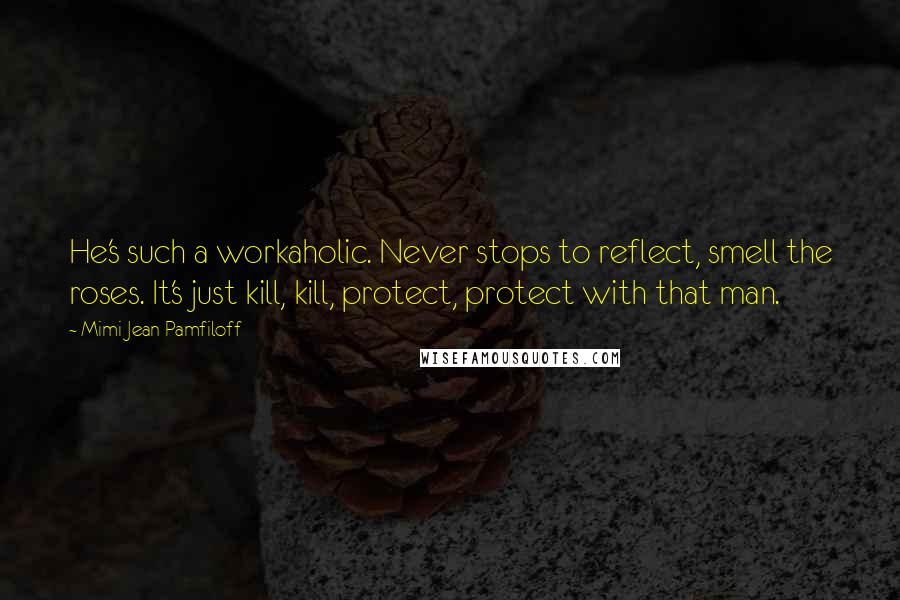 Mimi Jean Pamfiloff Quotes: He's such a workaholic. Never stops to reflect, smell the roses. It's just kill, kill, protect, protect with that man.