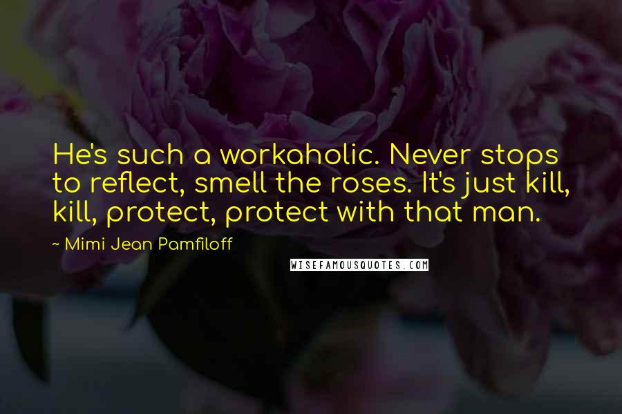 Mimi Jean Pamfiloff Quotes: He's such a workaholic. Never stops to reflect, smell the roses. It's just kill, kill, protect, protect with that man.