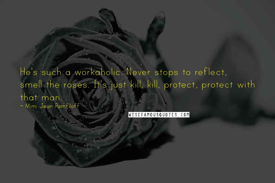 Mimi Jean Pamfiloff Quotes: He's such a workaholic. Never stops to reflect, smell the roses. It's just kill, kill, protect, protect with that man.