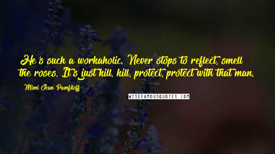 Mimi Jean Pamfiloff Quotes: He's such a workaholic. Never stops to reflect, smell the roses. It's just kill, kill, protect, protect with that man.