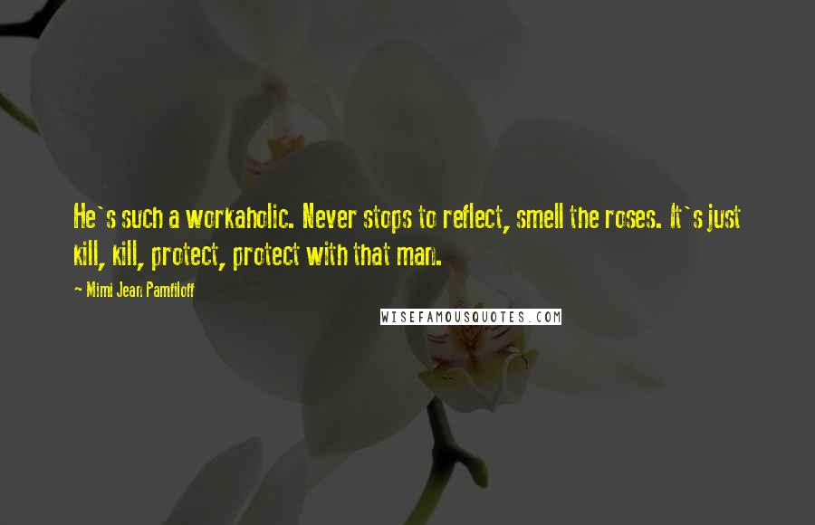 Mimi Jean Pamfiloff Quotes: He's such a workaholic. Never stops to reflect, smell the roses. It's just kill, kill, protect, protect with that man.