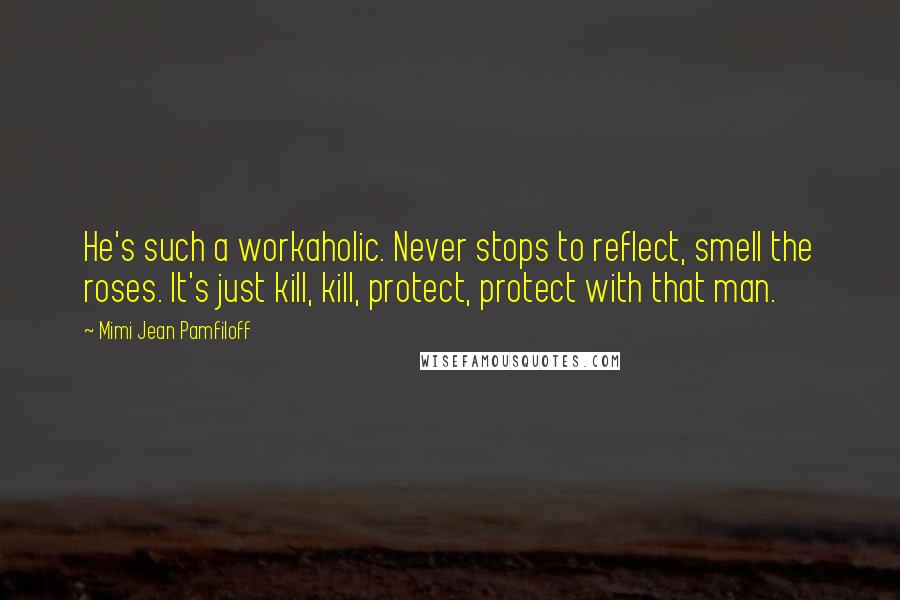 Mimi Jean Pamfiloff Quotes: He's such a workaholic. Never stops to reflect, smell the roses. It's just kill, kill, protect, protect with that man.