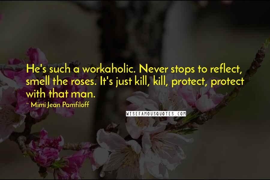 Mimi Jean Pamfiloff Quotes: He's such a workaholic. Never stops to reflect, smell the roses. It's just kill, kill, protect, protect with that man.