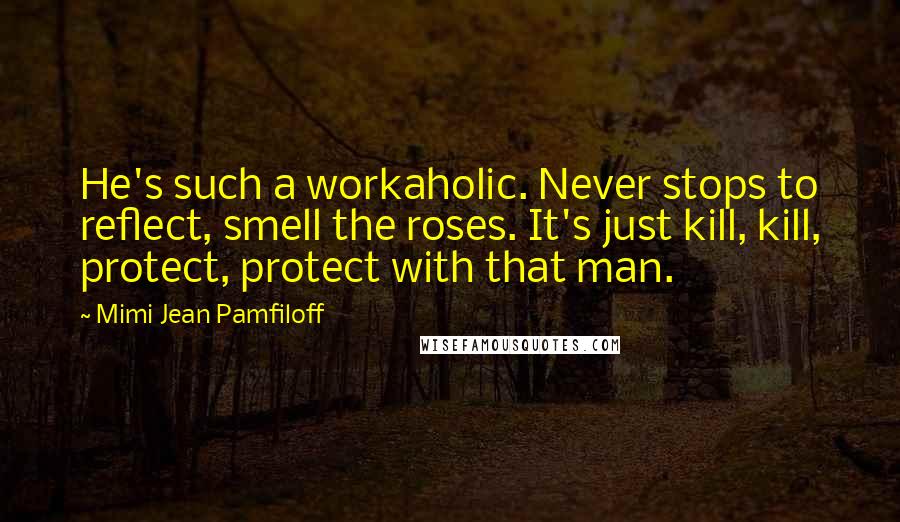 Mimi Jean Pamfiloff Quotes: He's such a workaholic. Never stops to reflect, smell the roses. It's just kill, kill, protect, protect with that man.