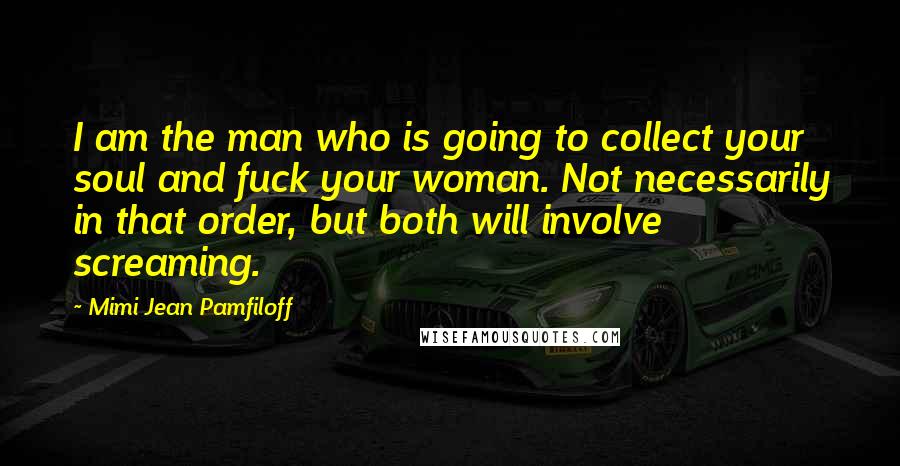 Mimi Jean Pamfiloff Quotes: I am the man who is going to collect your soul and fuck your woman. Not necessarily in that order, but both will involve screaming.