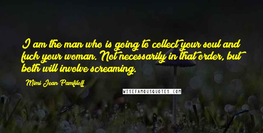 Mimi Jean Pamfiloff Quotes: I am the man who is going to collect your soul and fuck your woman. Not necessarily in that order, but both will involve screaming.