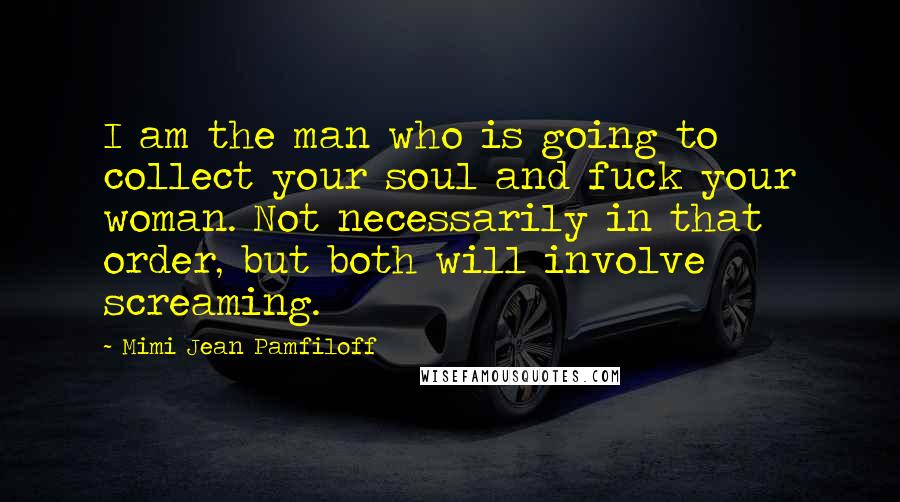 Mimi Jean Pamfiloff Quotes: I am the man who is going to collect your soul and fuck your woman. Not necessarily in that order, but both will involve screaming.