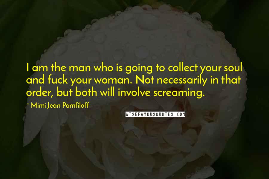 Mimi Jean Pamfiloff Quotes: I am the man who is going to collect your soul and fuck your woman. Not necessarily in that order, but both will involve screaming.