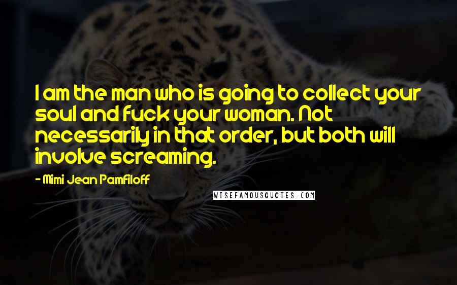 Mimi Jean Pamfiloff Quotes: I am the man who is going to collect your soul and fuck your woman. Not necessarily in that order, but both will involve screaming.