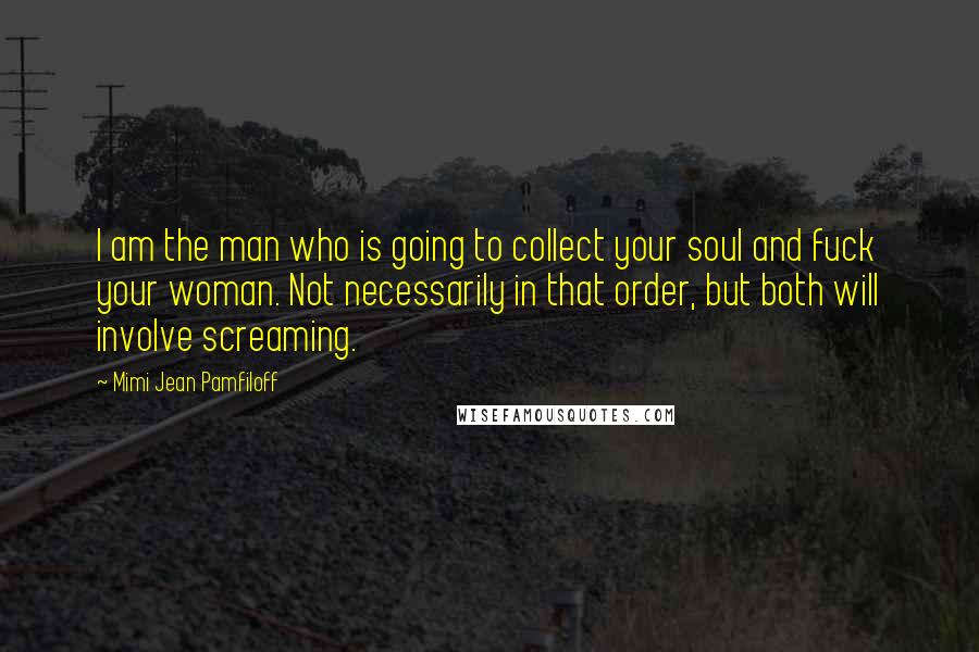 Mimi Jean Pamfiloff Quotes: I am the man who is going to collect your soul and fuck your woman. Not necessarily in that order, but both will involve screaming.