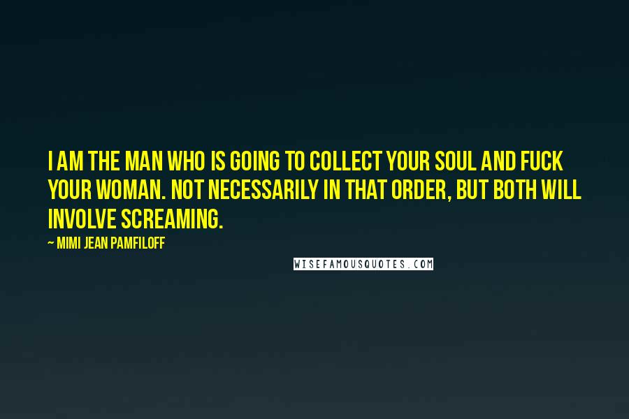 Mimi Jean Pamfiloff Quotes: I am the man who is going to collect your soul and fuck your woman. Not necessarily in that order, but both will involve screaming.