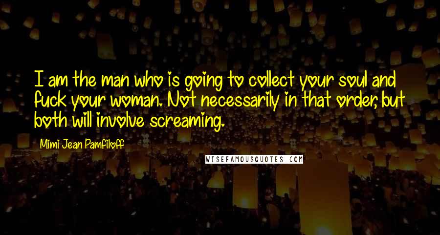 Mimi Jean Pamfiloff Quotes: I am the man who is going to collect your soul and fuck your woman. Not necessarily in that order, but both will involve screaming.