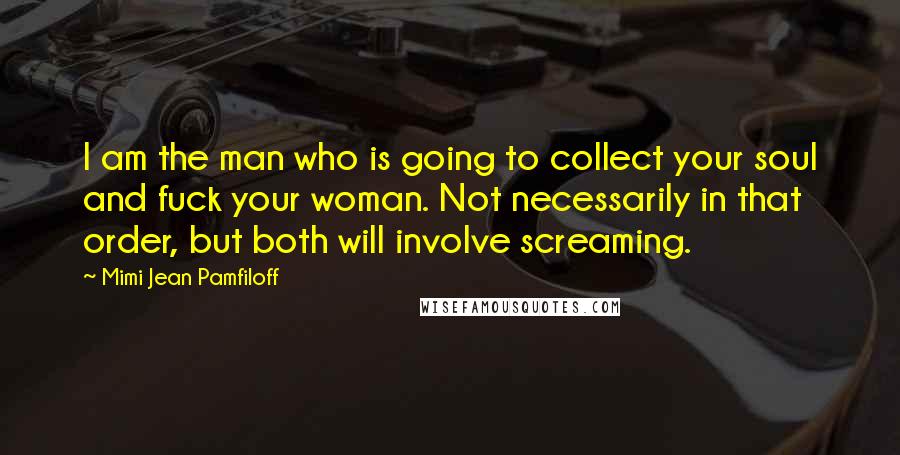 Mimi Jean Pamfiloff Quotes: I am the man who is going to collect your soul and fuck your woman. Not necessarily in that order, but both will involve screaming.