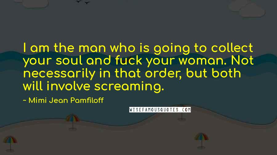 Mimi Jean Pamfiloff Quotes: I am the man who is going to collect your soul and fuck your woman. Not necessarily in that order, but both will involve screaming.