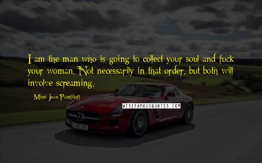 Mimi Jean Pamfiloff Quotes: I am the man who is going to collect your soul and fuck your woman. Not necessarily in that order, but both will involve screaming.