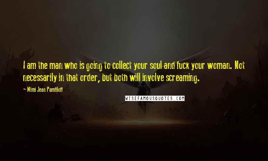 Mimi Jean Pamfiloff Quotes: I am the man who is going to collect your soul and fuck your woman. Not necessarily in that order, but both will involve screaming.