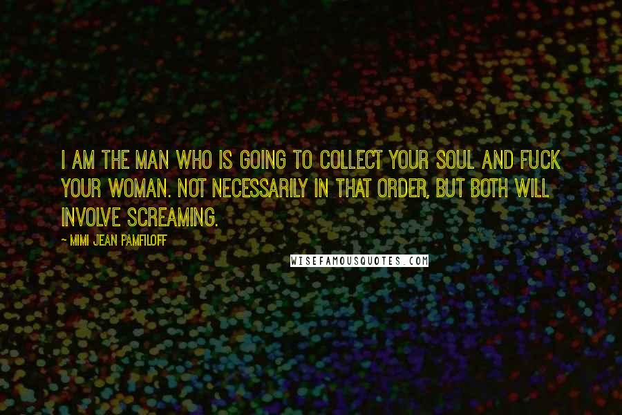 Mimi Jean Pamfiloff Quotes: I am the man who is going to collect your soul and fuck your woman. Not necessarily in that order, but both will involve screaming.