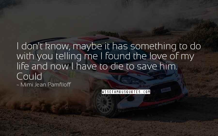 Mimi Jean Pamfiloff Quotes: I don't know, maybe it has something to do with you telling me I found the love of my life and now I have to die to save him. Could
