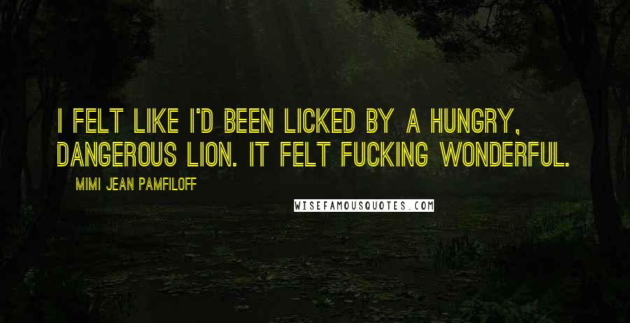 Mimi Jean Pamfiloff Quotes: I felt like I'd been licked by a hungry, dangerous lion. It felt fucking wonderful.
