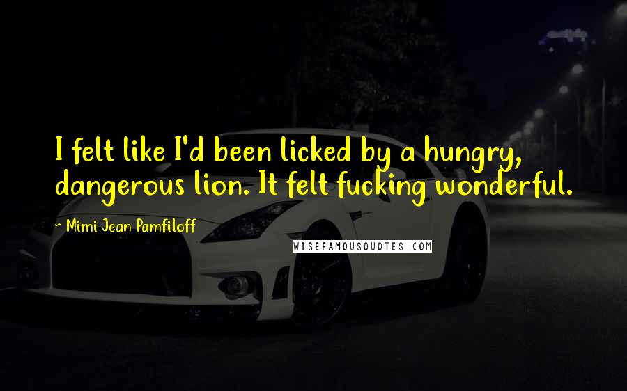 Mimi Jean Pamfiloff Quotes: I felt like I'd been licked by a hungry, dangerous lion. It felt fucking wonderful.
