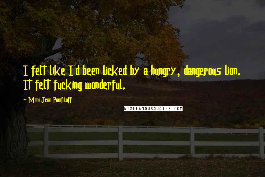 Mimi Jean Pamfiloff Quotes: I felt like I'd been licked by a hungry, dangerous lion. It felt fucking wonderful.