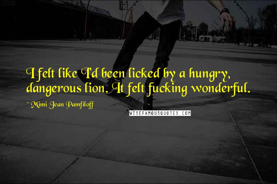 Mimi Jean Pamfiloff Quotes: I felt like I'd been licked by a hungry, dangerous lion. It felt fucking wonderful.