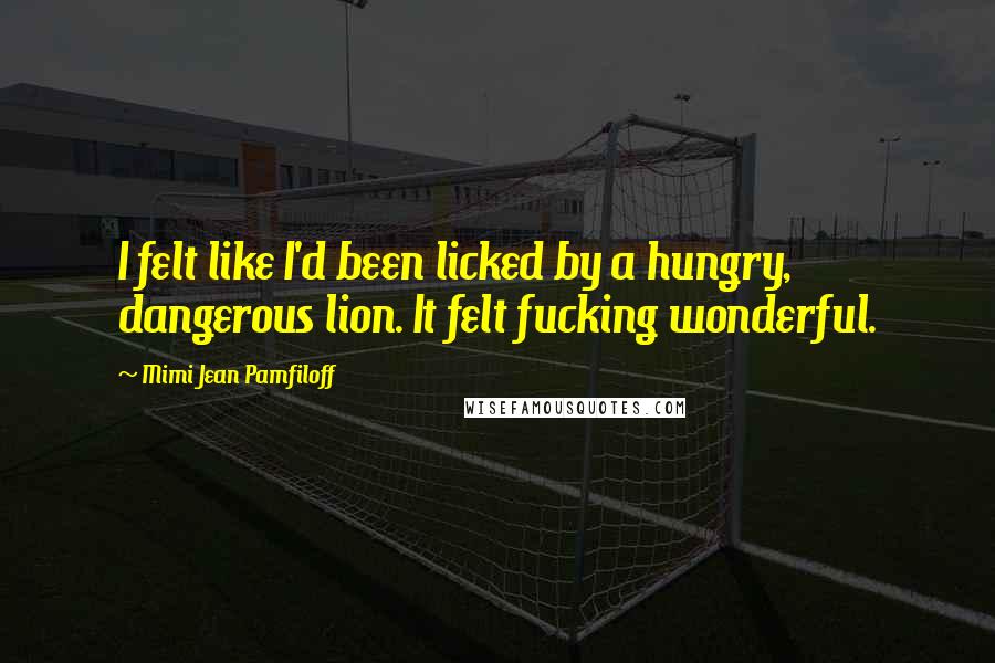 Mimi Jean Pamfiloff Quotes: I felt like I'd been licked by a hungry, dangerous lion. It felt fucking wonderful.