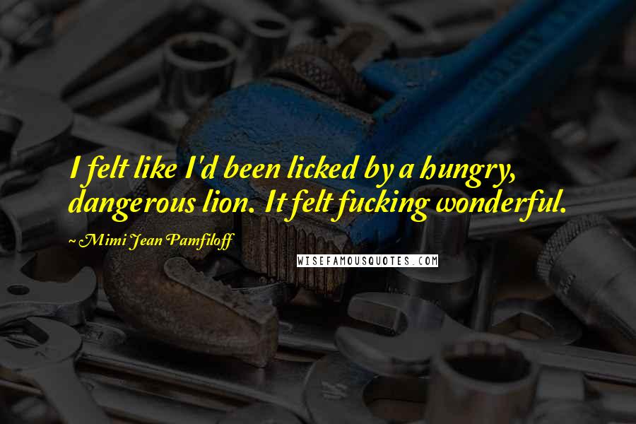 Mimi Jean Pamfiloff Quotes: I felt like I'd been licked by a hungry, dangerous lion. It felt fucking wonderful.