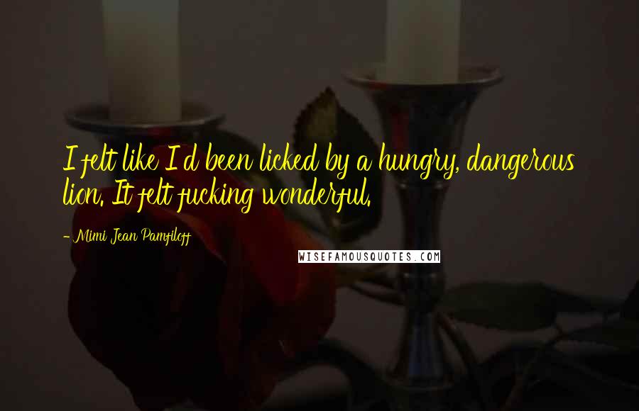Mimi Jean Pamfiloff Quotes: I felt like I'd been licked by a hungry, dangerous lion. It felt fucking wonderful.