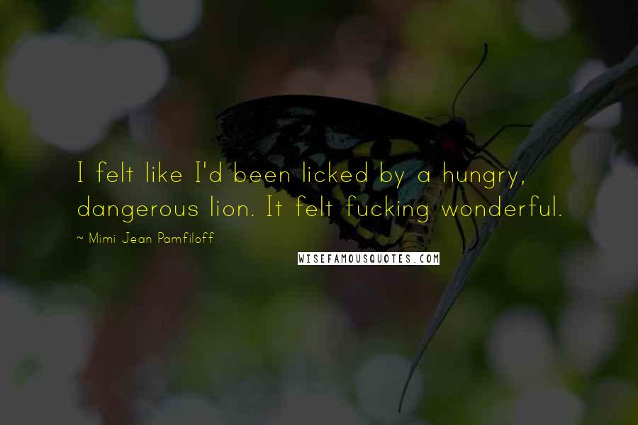 Mimi Jean Pamfiloff Quotes: I felt like I'd been licked by a hungry, dangerous lion. It felt fucking wonderful.