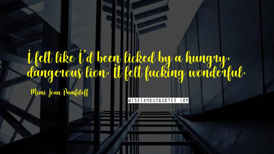 Mimi Jean Pamfiloff Quotes: I felt like I'd been licked by a hungry, dangerous lion. It felt fucking wonderful.