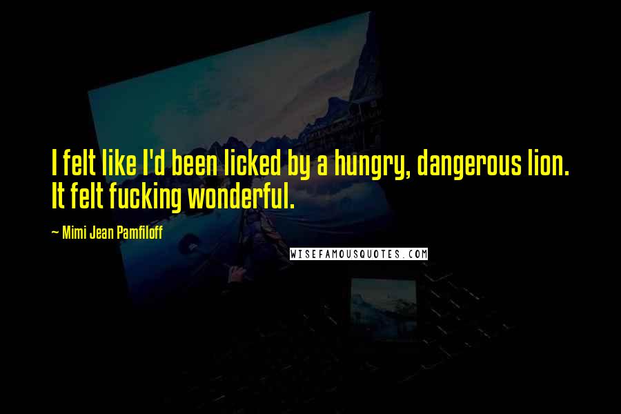 Mimi Jean Pamfiloff Quotes: I felt like I'd been licked by a hungry, dangerous lion. It felt fucking wonderful.
