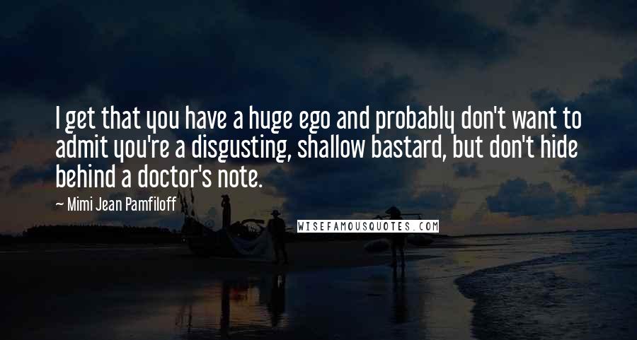 Mimi Jean Pamfiloff Quotes: I get that you have a huge ego and probably don't want to admit you're a disgusting, shallow bastard, but don't hide behind a doctor's note.